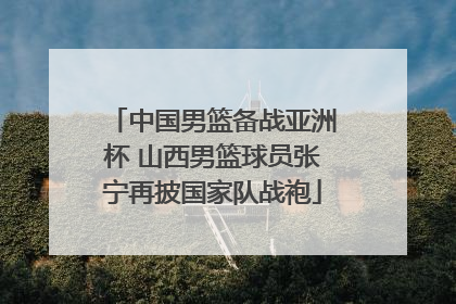 中国男篮备战亚洲杯 山西男篮球员张宁再披国家队战袍